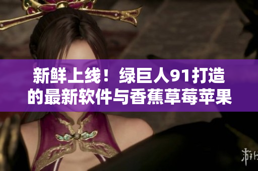新鲜上线！绿巨人91打造的最新软件与香蕉草莓苹果一样诱人