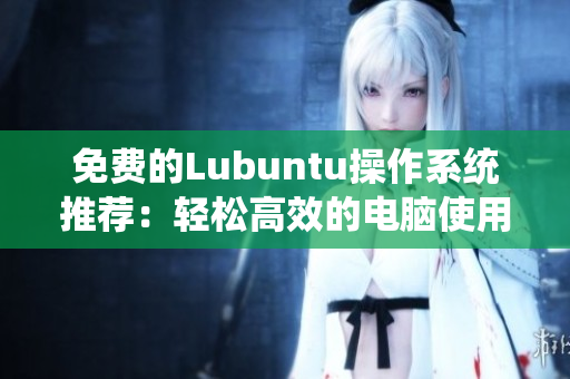 免费的Lubuntu操作系统推荐：轻松高效的电脑使用体验