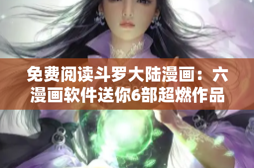 免费阅读斗罗大陆漫画：六漫画软件送你6部超燃作品！
