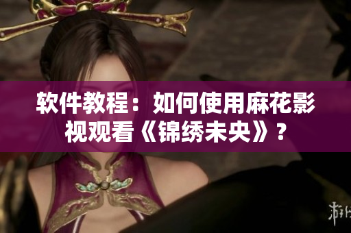 软件教程：如何使用麻花影视观看《锦绣未央》？