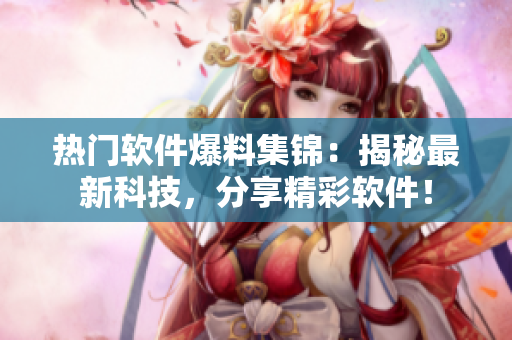 热门软件爆料集锦：揭秘最新科技，分享精彩软件！