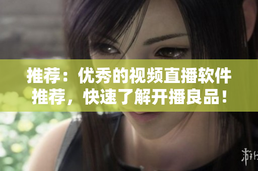 推荐：优秀的视频直播软件推荐，快速了解开播良品！