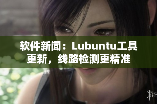 软件新闻：Lubuntu工具更新，线路检测更精准