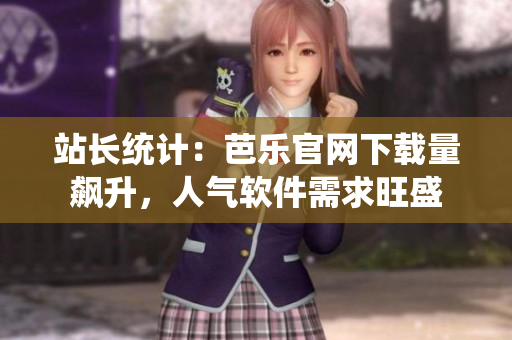 站长统计：芭乐官网下载量飙升，人气软件需求旺盛