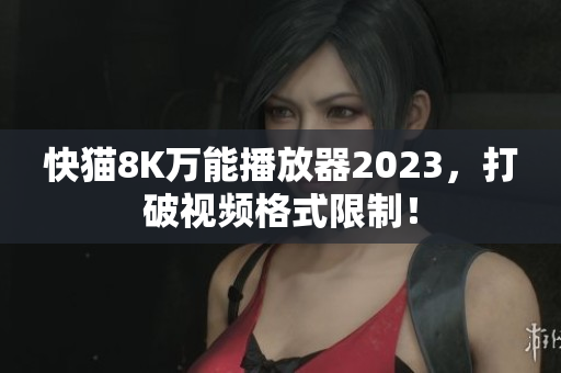快猫8K万能播放器2023，打破视频格式限制！