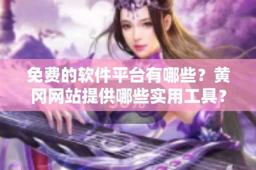 免费的软件平台有哪些？黄冈网站提供哪些实用工具？