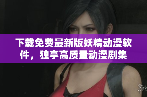 下载免费最新版妖精动漫软件，独享高质量动漫剧集