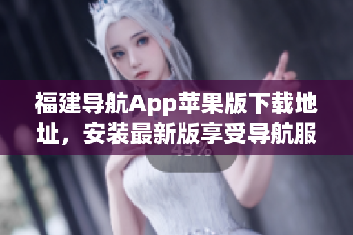 福建导航App苹果版下载地址，安装最新版享受导航服务