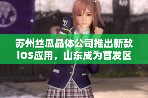 苏州丝瓜晶体公司推出新款iOS应用，山东成为首发区域