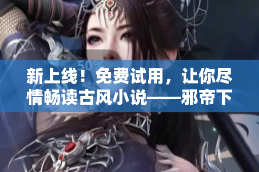 新上线！免费试用，让你尽情畅读古风小说——邪帝下拉式六