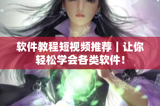 软件教程短视频推荐｜让你轻松学会各类软件！