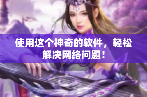 使用这个神奇的软件，轻松解决网络问题！