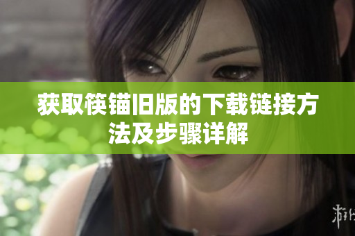 获取筷锚旧版的下载链接方法及步骤详解