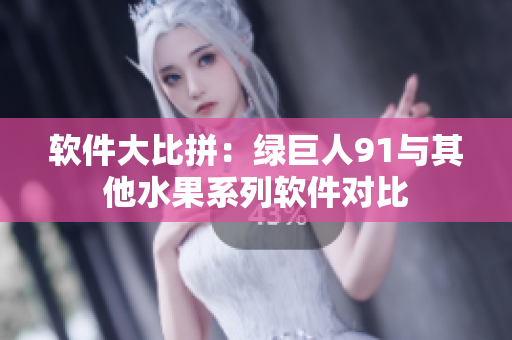 软件大比拼：绿巨人91与其他水果系列软件对比