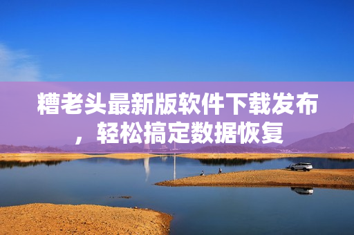 糟老头最新版软件下载发布，轻松搞定数据恢复