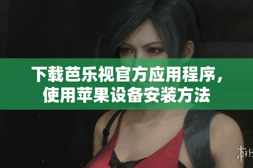 下载芭乐视官方应用程序，使用苹果设备安装方法
