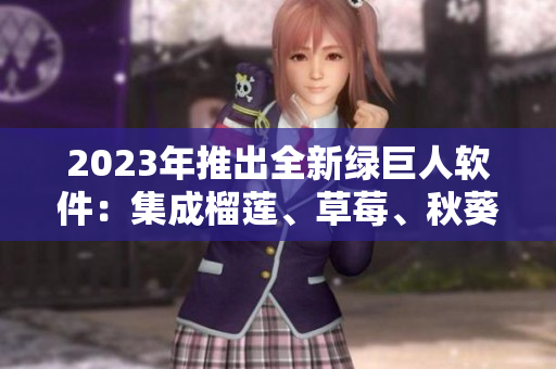 2023年推出全新绿巨人软件：集成榴莲、草莓、秋葵等多项功能