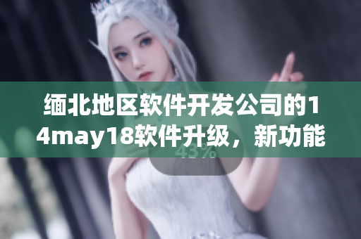 缅北地区软件开发公司的14may18软件升级，新功能亮相