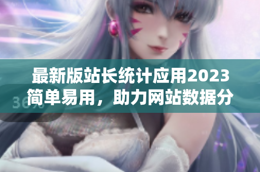 最新版站长统计应用2023简单易用，助力网站数据分析