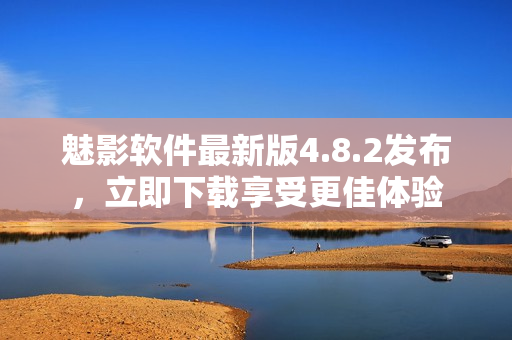 魅影软件最新版4.8.2发布，立即下载享受更佳体验
