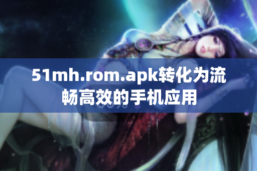 51mh.rom.apk转化为流畅高效的手机应用
