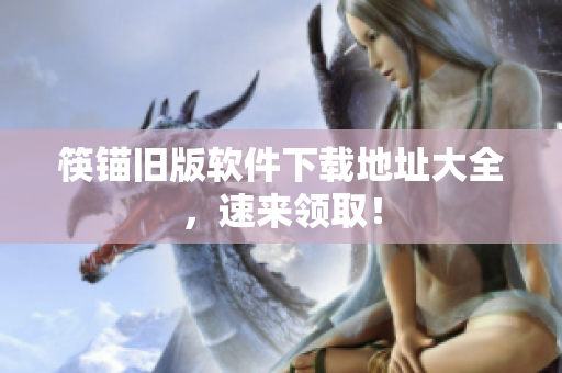 筷锚旧版软件下载地址大全，速来领取！