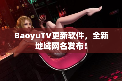 BaoyuTV更新软件，全新地域网名发布！