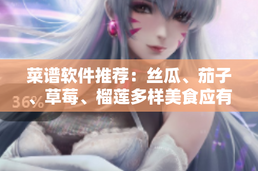 菜谱软件推荐：丝瓜、茄子、草莓、榴莲多样美食应有尽有！