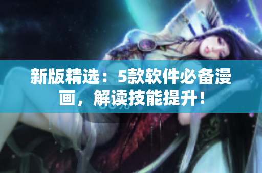 新版精选：5款软件必备漫画，解读技能提升！