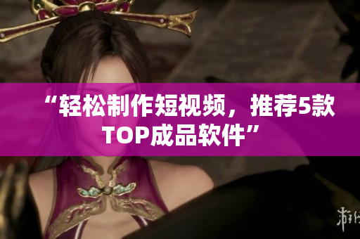 “轻松制作短视频，推荐5款TOP成品软件”