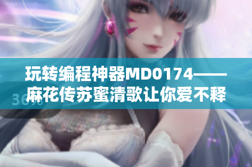 玩转编程神器MD0174——麻花传苏蜜清歌让你爱不释手