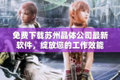 免费下载苏州晶体公司最新软件，绽放您的工作效能