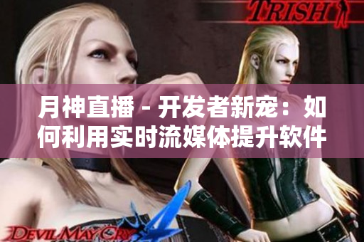 月神直播 - 开发者新宠：如何利用实时流媒体提升软件营收