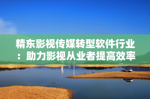 精东影视传媒转型软件行业：助力影视从业者提高效率