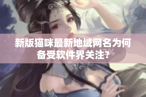 新版猫咪最新地域网名为何备受软件界关注？