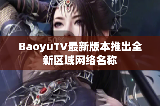 BaoyuTV最新版本推出全新区域网络名称
