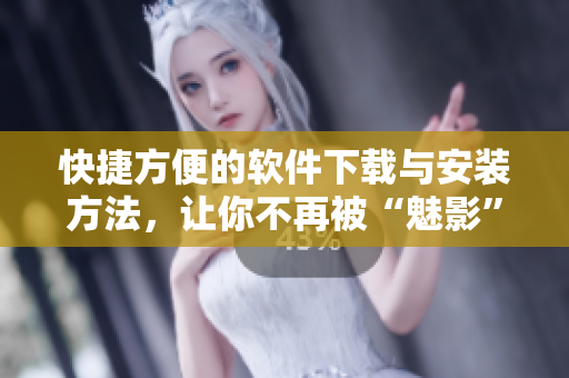快捷方便的软件下载与安装方法，让你不再被“魅影”所困扰