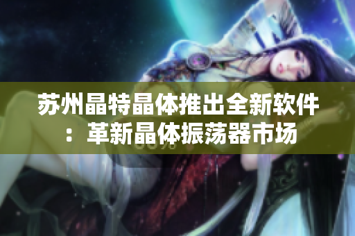 苏州晶特晶体推出全新软件：革新晶体振荡器市场