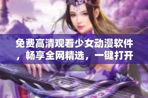 免费高清观看少女动漫软件，畅享全网精选，一键打开，贴心便捷！