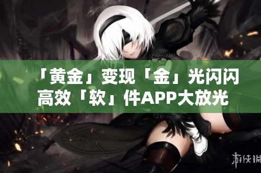 「黄金」变现「金」光闪闪 高效「软」件APP大放光彩！