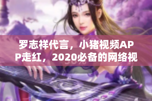 罗志祥代言，小猪视频APP走红，2020必备的网络视频软件
