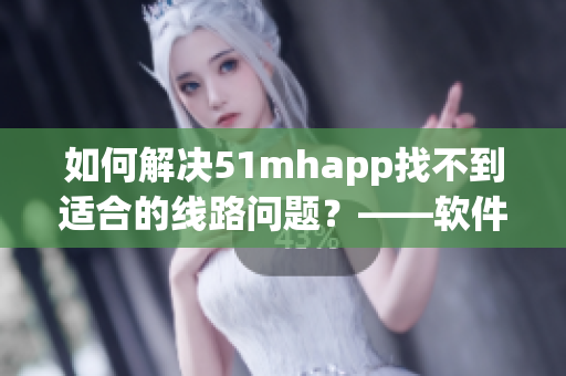 如何解决51mhapp找不到适合的线路问题？——软件线路解决方案。