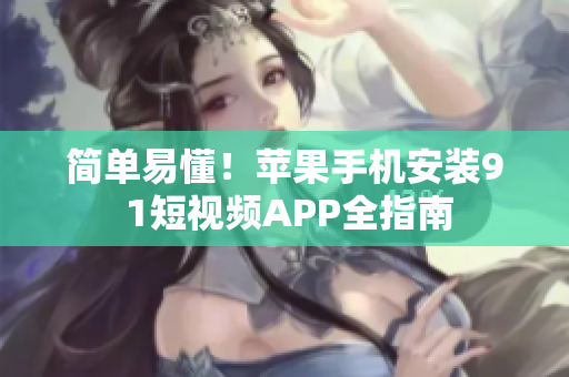 简单易懂！苹果手机安装9 1短视频APP全指南