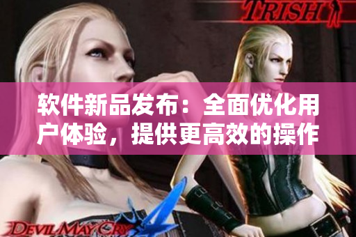 软件新品发布：全面优化用户体验，提供更高效的操作！