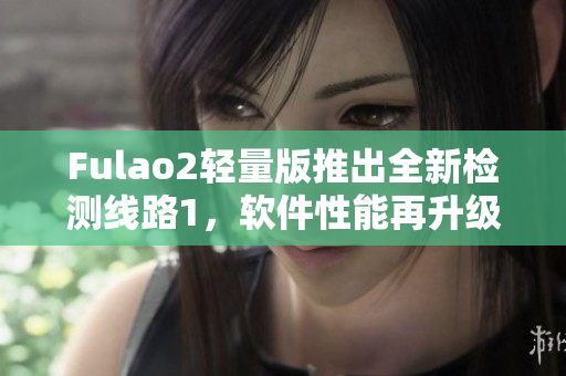 Fulao2轻量版推出全新检测线路1，软件性能再升级