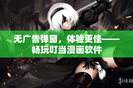 无广告弹窗，体验更佳——畅玩叮当漫画软件