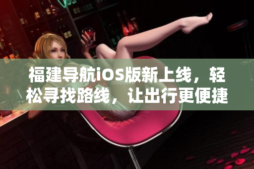 福建导航iOS版新上线，轻松寻找路线，让出行更便捷