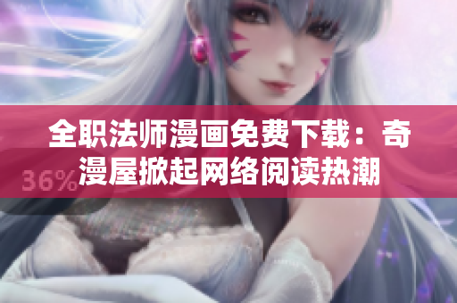 全职法师漫画免费下载：奇漫屋掀起网络阅读热潮