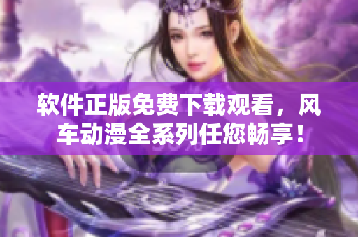 软件正版免费下载观看，风车动漫全系列任您畅享！
