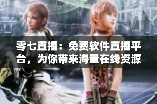 零七直播：免费软件直播平台，为你带来海量在线资源